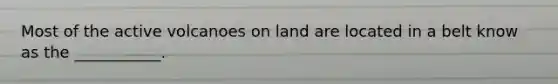 Most of the active volcanoes on land are located in a belt know as the ___________.