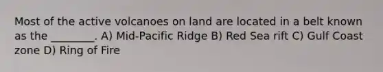 Most of the active volcanoes on land are located in a belt known as the ________. A) Mid-Pacific Ridge B) Red Sea rift C) Gulf Coast zone D) Ring of Fire