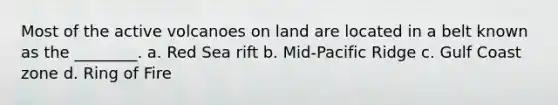 Most of the active volcanoes on land are located in a belt known as the ________. a. Red Sea rift b. Mid-Pacific Ridge c. Gulf Coast zone d. Ring of Fire