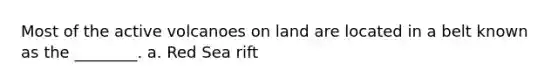 Most of the active volcanoes on land are located in a belt known as the ________. a. Red Sea rift