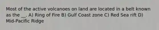 Most of the active volcanoes on land are located in a belt known as the __. A) Ring of Fire B) Gulf Coast zone C) Red Sea rift D) Mid-Pacific Ridge