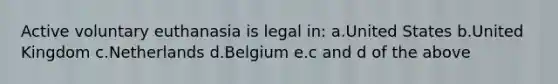 Active voluntary euthanasia is legal in: a.United States b.United Kingdom c.Netherlands d.Belgium e.c and d of the above