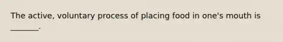 The active, voluntary process of placing food in one's mouth is _______.