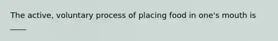 The active, voluntary process of placing food in one's mouth is ____