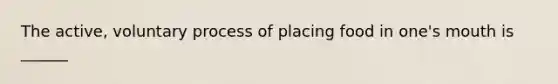 The active, voluntary process of placing food in one's mouth is ______