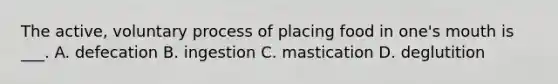 The active, voluntary process of placing food in one's mouth is ___. A. defecation B. ingestion C. mastication D. deglutition