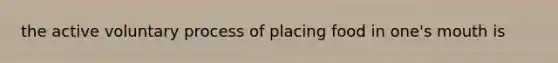 the active voluntary process of placing food in one's mouth is