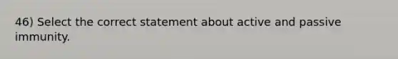 46) Select the correct statement about active and passive immunity.