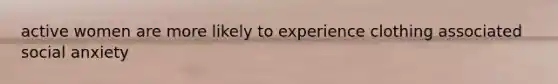 active women are more likely to experience clothing associated social anxiety
