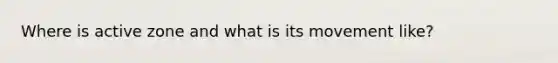Where is active zone and what is its movement like?