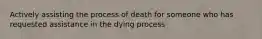 Actively assisting the process of death for someone who has requested assistance in the dying process