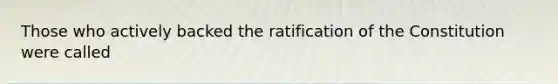 Those who actively backed the ratification of the Constitution were called