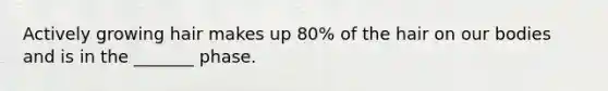 Actively growing hair makes up 80% of the hair on our bodies and is in the _______ phase.