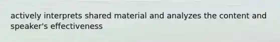 actively interprets shared material and analyzes the content and speaker's effectiveness