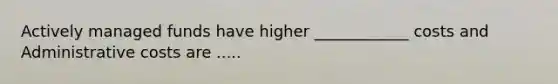 Actively managed funds have higher ____________ costs and Administrative costs are .....