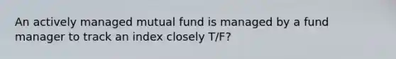 An actively managed mutual fund is managed by a fund manager to track an index closely T/F?