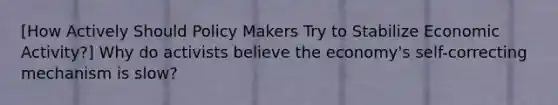 [How Actively Should Policy Makers Try to Stabilize Economic Activity?] Why do activists believe the economy's self-correcting mechanism is slow?
