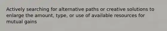 Actively searching for alternative paths or creative solutions to enlarge the amount, type, or use of available resources for mutual gains