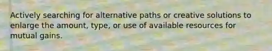 Actively searching for alternative paths or creative solutions to enlarge the amount, type, or use of available resources for mutual gains.