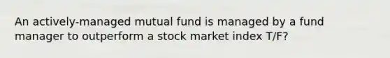 An actively-managed mutual fund is managed by a fund manager to outperform a stock market index T/F?