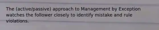 The (active/passive) approach to Management by Exception watches the follower closely to identify mistake and rule violations.