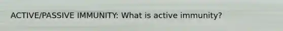 ACTIVE/PASSIVE IMMUNITY: What is active immunity?