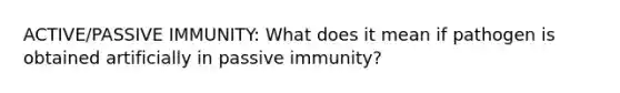 ACTIVE/PASSIVE IMMUNITY: What does it mean if pathogen is obtained artificially in passive immunity?