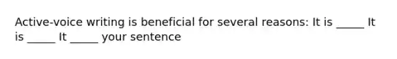 Active-voice writing is beneficial for several reasons: It is _____ It is _____ It _____ your sentence