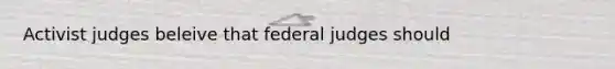 Activist judges beleive that federal judges should