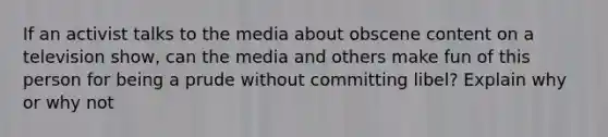 If an activist talks to the media about obscene content on a television show, can the media and others make fun of this person for being a prude without committing libel? Explain why or why not