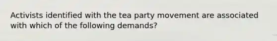 Activists identified with the tea party movement are associated with which of the following demands?