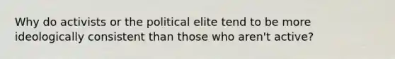 Why do activists or the political elite tend to be more ideologically consistent than those who aren't active?