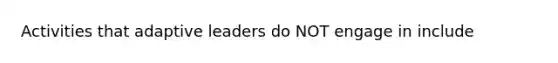 Activities that adaptive leaders do NOT engage in include