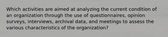 Which activities are aimed at analyzing the current condition of an organization through the use of questionnaires, opinion surveys, interviews, archival data, and meetings to assess the various characteristics of the organization?