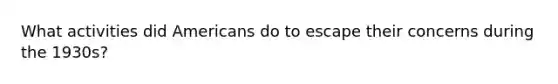 What activities did Americans do to escape their concerns during the 1930s?