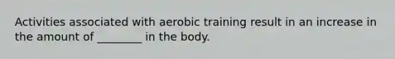 Activities associated with aerobic training result in an increase in the amount of ________ in the body.