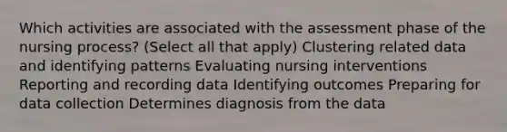 Which activities are associated with the assessment phase of the nursing process? (Select all that apply) Clustering related data and identifying patterns Evaluating nursing interventions Reporting and recording data Identifying outcomes Preparing for data collection Determines diagnosis from the data