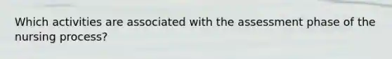 Which activities are associated with the assessment phase of the nursing process?