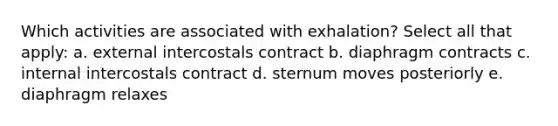 Which activities are associated with exhalation? Select all that apply: a. external intercostals contract b. diaphragm contracts c. internal intercostals contract d. sternum moves posteriorly e. diaphragm relaxes