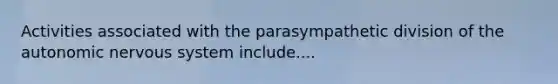 Activities associated with the parasympathetic division of the autonomic nervous system include....