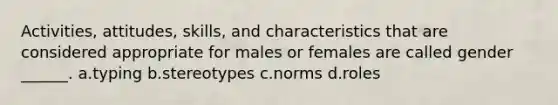 Activities, attitudes, skills, and characteristics that are considered appropriate for males or females are called gender ______. a.typing b.stereotypes c.norms d.roles