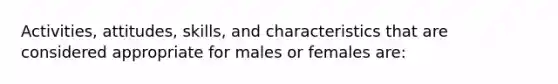 Activities, attitudes, skills, and characteristics that are considered appropriate for males or females are: