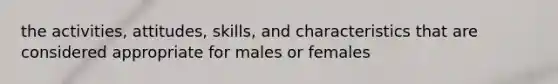 the activities, attitudes, skills, and characteristics that are considered appropriate for males or females