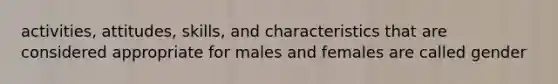 activities, attitudes, skills, and characteristics that are considered appropriate for males and females are called gender