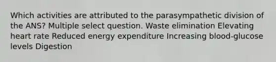 Which activities are attributed to the parasympathetic division of the ANS? Multiple select question. Waste elimination Elevating heart rate Reduced energy expenditure Increasing blood-glucose levels Digestion