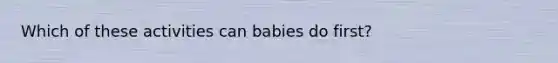 Which of these activities can babies do first?