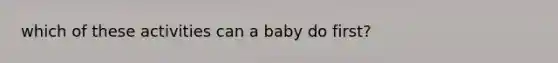 which of these activities can a baby do first?