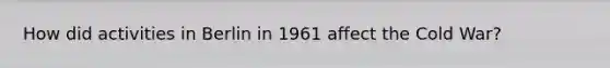 How did activities in Berlin in 1961 affect the Cold War?