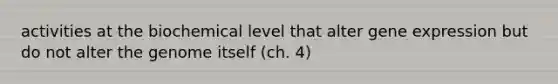 activities at the biochemical level that alter gene expression but do not alter the genome itself (ch. 4)