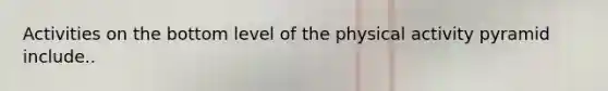 Activities on the bottom level of the physical activity pyramid include..